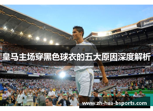 皇马主场穿黑色球衣的五大原因深度解析