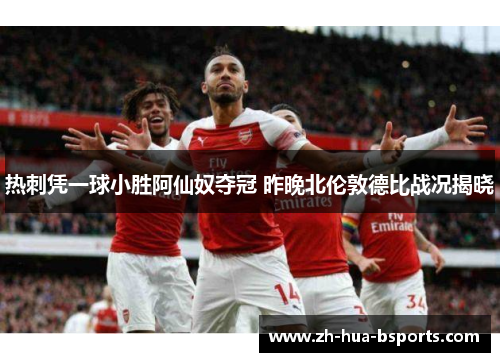 热刺凭一球小胜阿仙奴夺冠 昨晚北伦敦德比战况揭晓