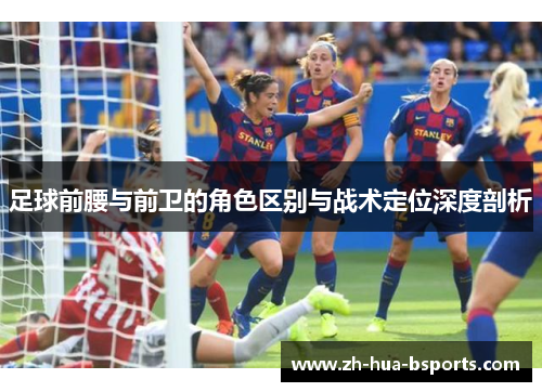 足球前腰与前卫的角色区别与战术定位深度剖析