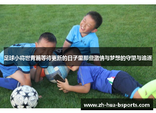 足球小将世青篇等待更新的日子里那些激情与梦想的守望与追逐