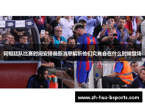 阿根廷队比赛时间安排最新消息解析他们究竟会在什么时候登场