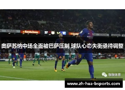 奥萨苏纳中场全面被巴萨压制 球队心态失衡亟待调整