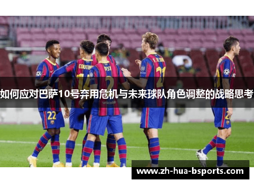 如何应对巴萨10号弃用危机与未来球队角色调整的战略思考