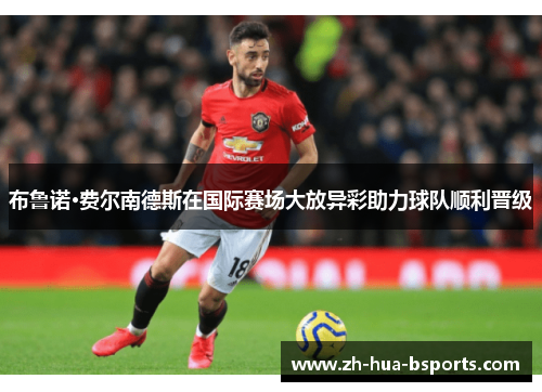 布鲁诺·费尔南德斯在国际赛场大放异彩助力球队顺利晋级