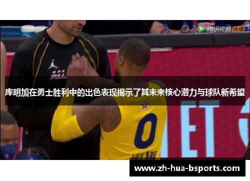 库明加在勇士胜利中的出色表现揭示了其未来核心潜力与球队新希望