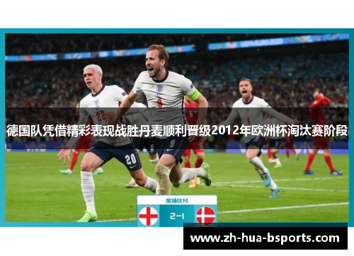 德国队凭借精彩表现战胜丹麦顺利晋级2012年欧洲杯淘汰赛阶段