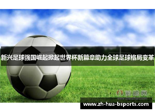 新兴足球强国崛起掀起世界杯新篇章助力全球足球格局变革