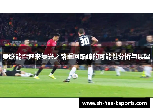 曼联能否迎来复兴之路重回巅峰的可能性分析与展望