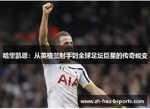 哈里凯恩：从英格兰射手到全球足坛巨星的传奇蜕变