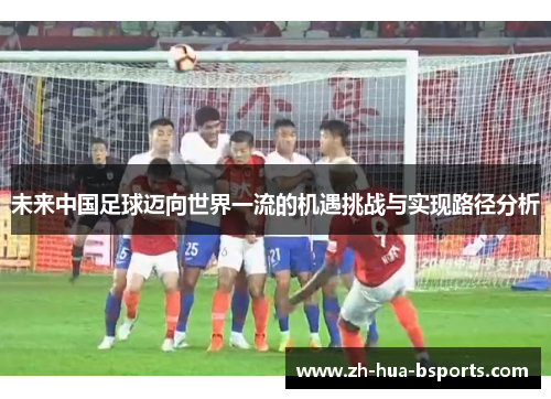 未来中国足球迈向世界一流的机遇挑战与实现路径分析