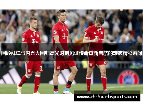 回顾拜仁马内五大回归高光时刻见证传奇重新启航的难忘精彩瞬间