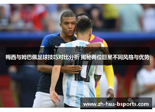 梅西与姆巴佩足球技巧对比分析 揭秘两位巨星不同风格与优势