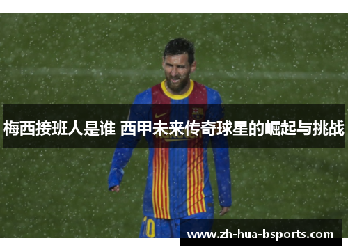 梅西接班人是谁 西甲未来传奇球星的崛起与挑战