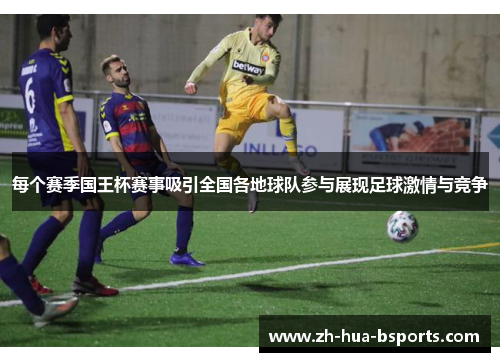 每个赛季国王杯赛事吸引全国各地球队参与展现足球激情与竞争 每个赛季国王杯赛事吸引全国各地球队参与展现足球激情与竞争