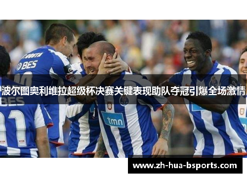 波尔图奥利维拉超级杯决赛关键表现助队夺冠引爆全场激情