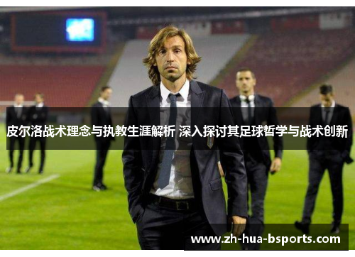 皮尔洛战术理念与执教生涯解析 深入探讨其足球哲学与战术创新