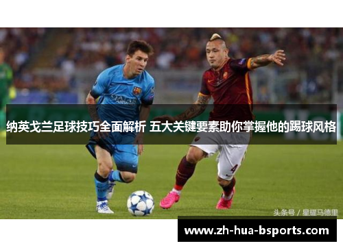 纳英戈兰足球技巧全面解析 五大关键要素助你掌握他的踢球风格
