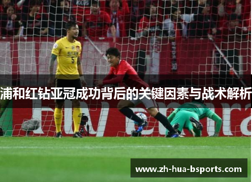 浦和红钻亚冠成功背后的关键因素与战术解析