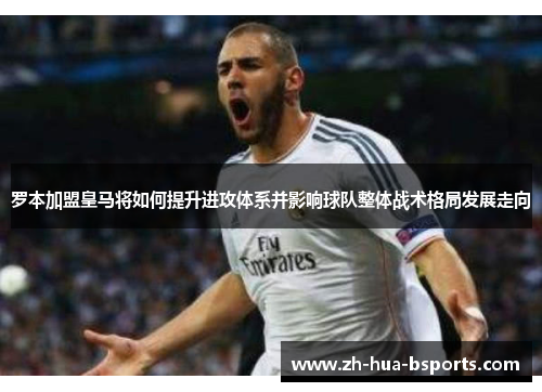 罗本加盟皇马将如何提升进攻体系并影响球队整体战术格局发展走向