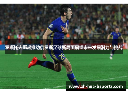 罗斯托夫崛起推动俄罗斯足球新局面展望未来发展潜力与挑战