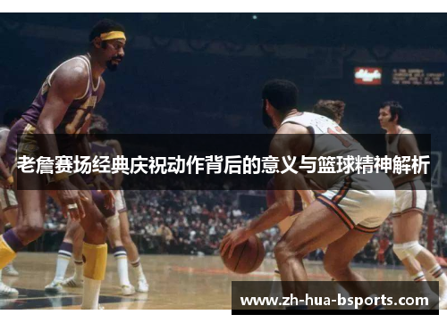 老詹赛场经典庆祝动作背后的意义与篮球精神解析