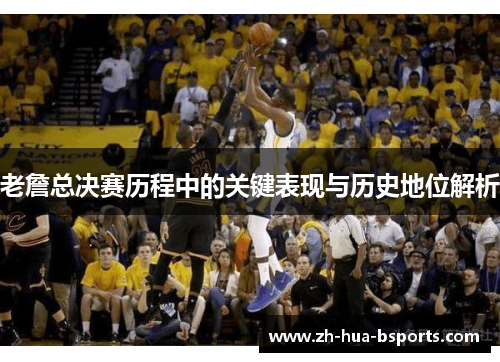 老詹总决赛历程中的关键表现与历史地位解析
