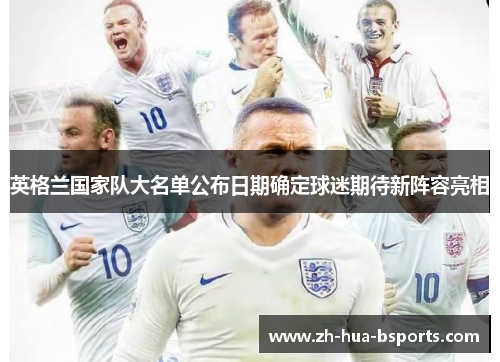 英格兰国家队大名单公布日期确定球迷期待新阵容亮相