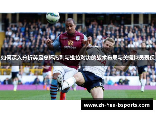 如何深入分析英足总杯热刺与维拉对决的战术布局与关键球员表现