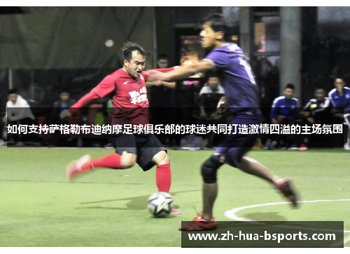 如何支持萨格勒布迪纳摩足球俱乐部的球迷共同打造激情四溢的主场氛围