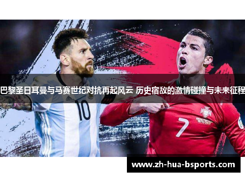 巴黎圣日耳曼与马赛世纪对抗再起风云 历史宿敌的激情碰撞与未来征程 巴黎圣日耳曼与马赛世纪对抗再起风云 历史宿敌的激情碰撞与未来征程