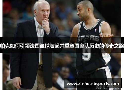 帕克如何引领法国篮球崛起并重塑国家队历史的传奇之路 帕克如何引领法国篮球崛起并重塑国家队历史的传奇之路