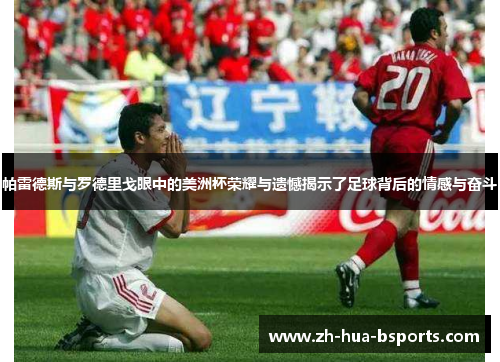 帕雷德斯与罗德里戈眼中的美洲杯荣耀与遗憾揭示了足球背后的情感与奋斗 帕雷德斯与罗德里戈眼中的美洲杯荣耀与遗憾揭示了足球背后的情感与奋斗