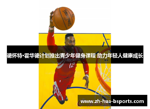 德怀特·霍华德计划推出青少年健身课程 助力年轻人健康成长 德怀特·霍华德计划推出青少年健身课程 助力年轻人健康成长