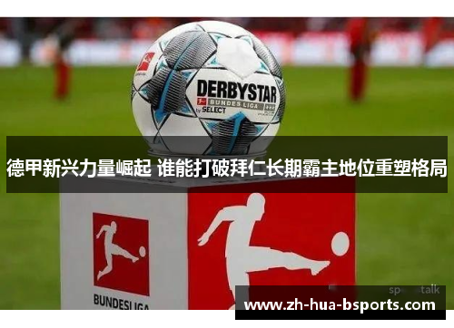 德甲新兴力量崛起 谁能打破拜仁长期霸主地位重塑格局 德甲新兴力量崛起 谁能打破拜仁长期霸主地位重塑格局