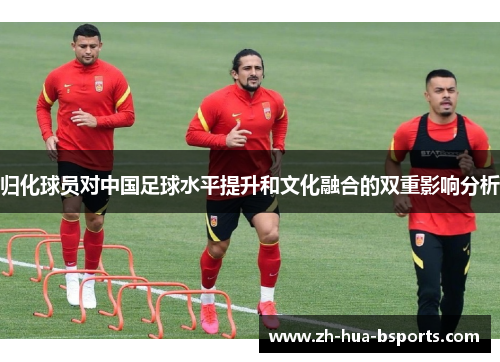 归化球员对中国足球水平提升和文化融合的双重影响分析 归化球员对中国足球水平提升和文化融合的双重影响分析
