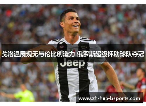 戈洛温展现无与伦比创造力 俄罗斯超级杯助球队夺冠 戈洛温展现无与伦比创造力 俄罗斯超级杯助球队夺冠