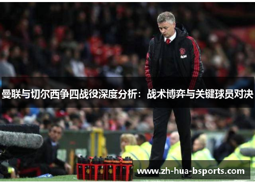 曼联与切尔西争四战役深度分析:战术博弈与关键球员对决 曼联与切尔西争四战役深度分析:战术博弈与关键球员对决