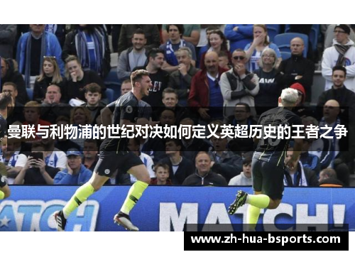 曼联与利物浦的世纪对决如何定义英超历史的王者之争 曼联与利物浦的世纪对决如何定义英超历史的王者之争