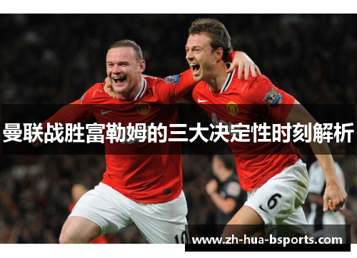 曼联战胜富勒姆的三大决定性时刻解析 曼联战胜富勒姆的三大决定性时刻解析
