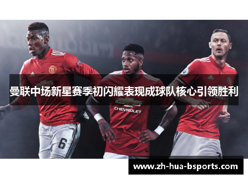 曼联中场新星赛季初闪耀表现成球队核心引领胜利 曼联中场新星赛季初闪耀表现成球队核心引领胜利