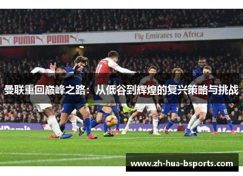 曼联重回巅峰之路:从低谷到辉煌的复兴策略与挑战 曼联重回巅峰之路:从低谷到辉煌的复兴策略与挑战