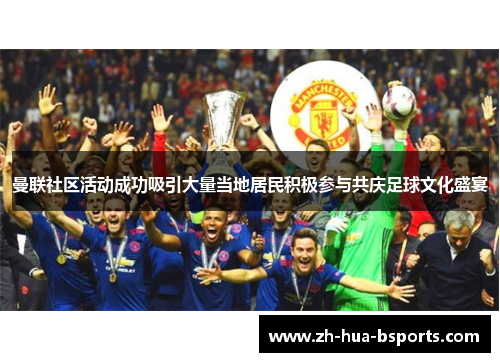 曼联社区活动成功吸引大量当地居民积极参与共庆足球文化盛宴 曼联社区活动成功吸引大量当地居民积极参与共庆足球文化盛宴