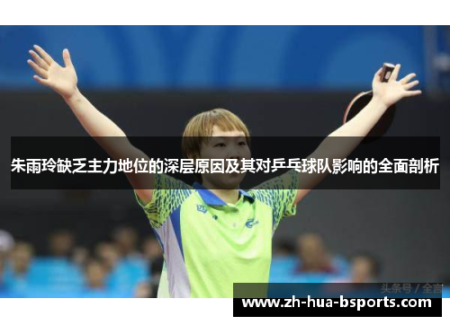 朱雨玲缺乏主力地位的深层原因及其对乒乓球队影响的全面剖析