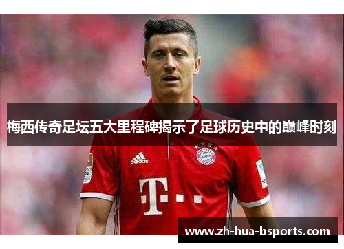 梅西传奇足坛五大里程碑揭示了足球历史中的巅峰时刻 梅西传奇足坛五大里程碑揭示了足球历史中的巅峰时刻