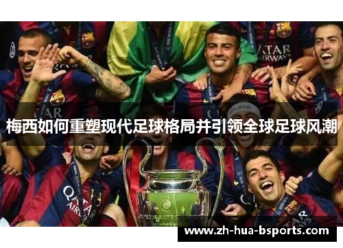 梅西如何重塑现代足球格局并引领全球足球风潮