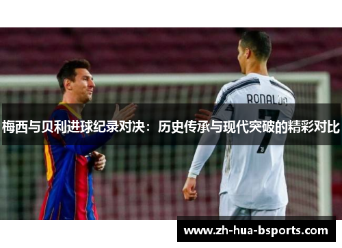梅西与贝利进球纪录对决:历史传承与现代突破的精彩对比 梅西与贝利进球纪录对决:历史传承与现代突破的精彩对比