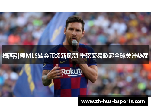 梅西引领MLS转会市场新风潮 重磅交易掀起全球关注热潮 梅西引领MLS转会市场新风潮 重磅交易掀起全球关注热潮