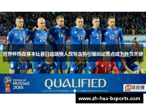 世界杯热身赛本比赛日临场换人改写走势引爆舆论焦点成为胜负关键 世界杯热身赛本比赛日临场换人改写走势引爆舆论焦点成为胜负关键