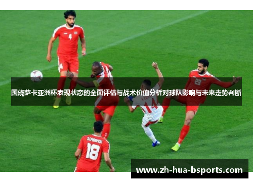 围绕萨卡亚洲杯表现状态的全面评估与战术价值分析对球队影响与未来走势判断