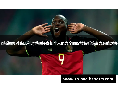 奥斯梅恩对阵比利时世俱杯赛场个人能力全面绽放解析统治力巅峰对决 奥斯梅恩对阵比利时世俱杯赛场个人能力全面绽放解析统治力巅峰对决